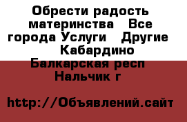 Обрести радость материнства - Все города Услуги » Другие   . Кабардино-Балкарская респ.,Нальчик г.